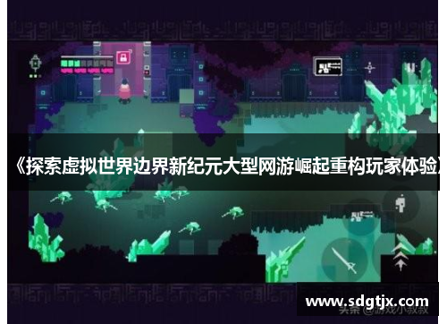 《探索虚拟世界边界新纪元大型网游崛起重构玩家体验》