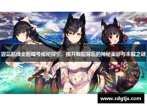 碧蓝航线全新暗号揭秘探索，揭开舰船背后的神秘面纱与未解之谜